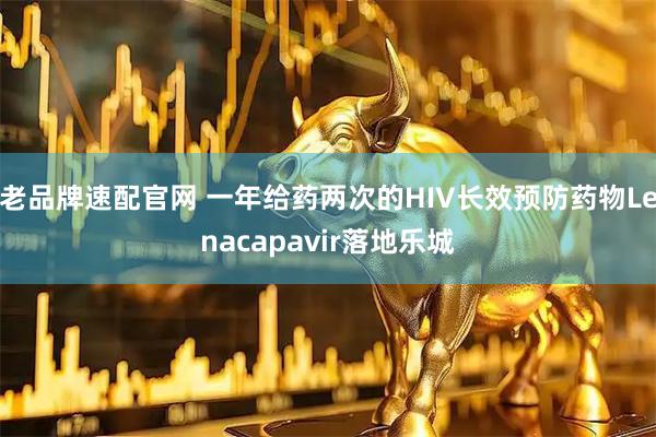 老品牌速配官网 一年给药两次的HIV长效预防药物Lenacapavir落地乐城