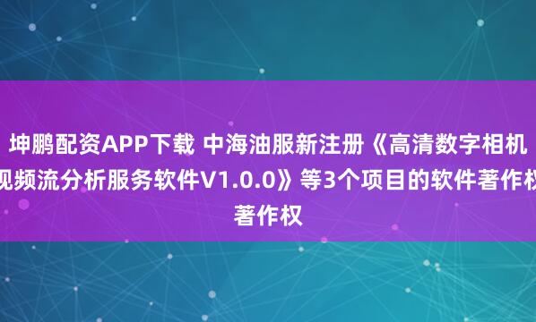 坤鹏配资APP下载 中海油服新注册《高清数字相机视频流分析服务软件V1.0.0》等3个项目的软件著作权