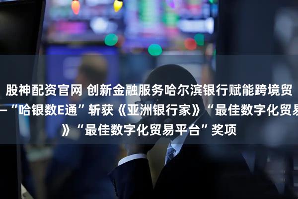 股神配资官网 创新金融服务哈尔滨银行赋能跨境贸易新业态  ——“哈银数E通”斩获《亚洲银行家》“最佳数字化贸易平台”奖项