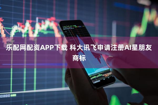 乐配网配资APP下载 科大讯飞申请注册AI星朋友商标