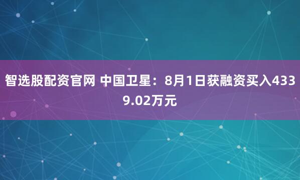 智选股配资官网 中国卫星：8月1日获融资买入4339.02万元