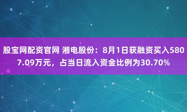 股宝网配资官网 湘电股份：8月1日获融资买入5807.09万元，占当日流入资金比例为30.70%