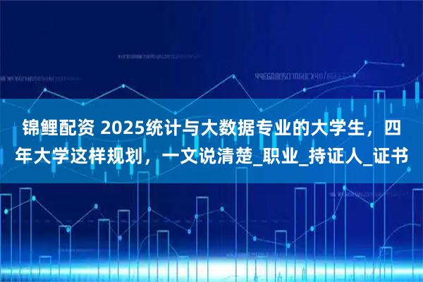 锦鲤配资 2025统计与大数据专业的大学生，四年大学这样规划，一文说清楚_职业_持证人_证书