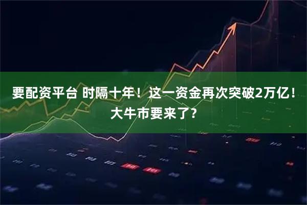 要配资平台 时隔十年！这一资金再次突破2万亿！大牛市要来了？