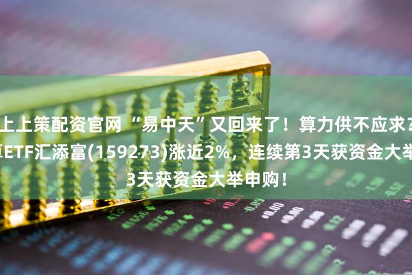 上上策配资官网 “易中天”又回来了！算力供不应求？云计算ETF汇添富(159273)涨近2%，连续第3天获资金大举申购！