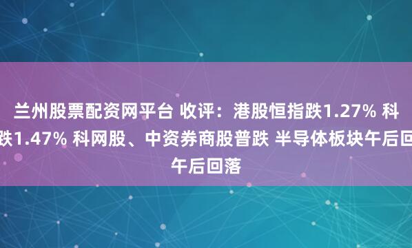 兰州股票配资网平台 收评：港股恒指跌1.27% 科指跌1.47% 科网股、中资券商股普跌 半导体板块午后回落