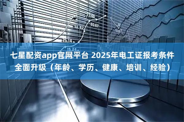 七星配资app官网平台 2025年电工证报考条件全面升级（年龄、学历、健康、培训、经验）