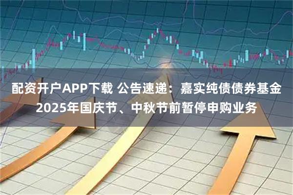 配资开户APP下载 公告速递：嘉实纯债债券基金2025年国庆节、中秋节前暂停申购业务
