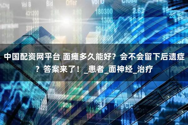 中国配资网平台 面瘫多久能好？会不会留下后遗症？答案来了！_患者_面神经_治疗