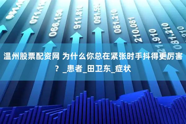 温州股票配资网 为什么你总在紧张时手抖得更厉害？_患者_田卫东_症状