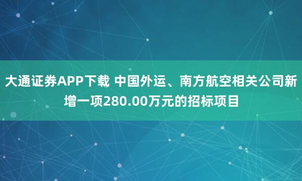 大通证券APP下载 中国外运、南方航空相关公司新增一项280.00万元的招标项目