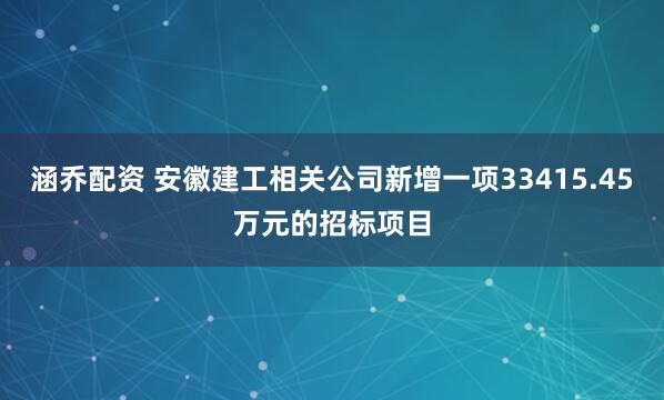 涵乔配资 安徽建工相关公司新增一项33415.45万元的招标项目
