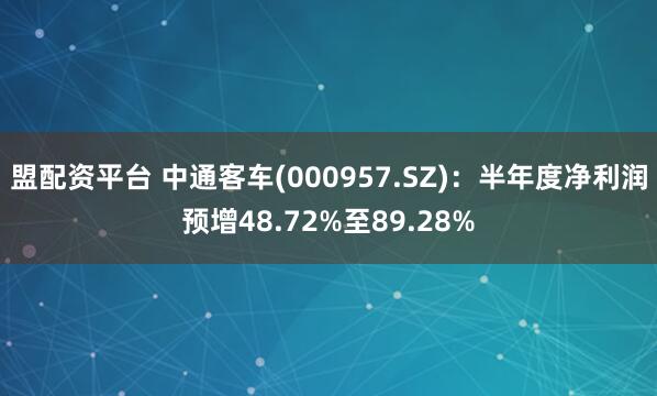 盟配资平台 中通客车(000957.SZ)：半年度净利润预增48.72%至89.28%