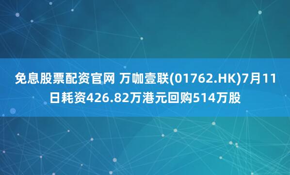 免息股票配资官网 万咖壹联(01762.HK)7月11日耗资426.82万港元回购514万股