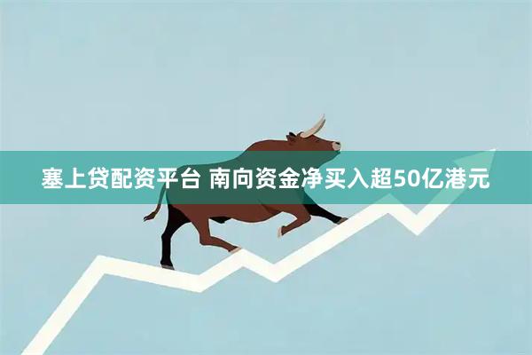塞上贷配资平台 南向资金净买入超50亿港元