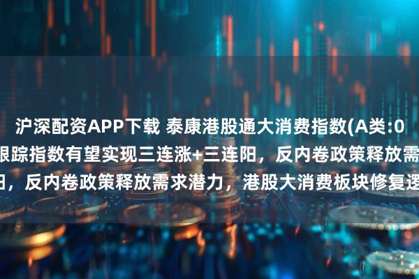 沪深配资APP下载 泰康港股通大消费指数(A类:006786;C类:006787)跟踪指数有望实现三连涨+三连阳，反内卷政策释放需求潜力，港股大消费板块修复逻辑持续强化
