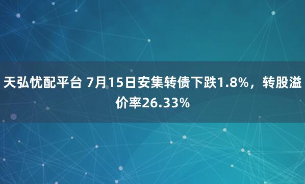 天弘忧配平台 7月15日安集转债下跌1.8%，转股溢价率26.33%