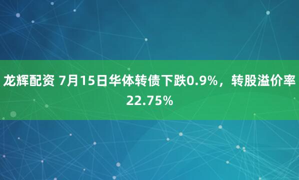 龙辉配资 7月15日华体转债下跌0.9%，转股溢价率22.75%