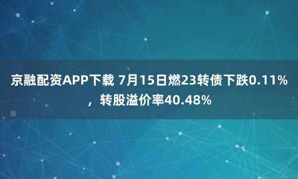 京融配资APP下载 7月15日燃23转债下跌0.11%，转股溢价率40.48%