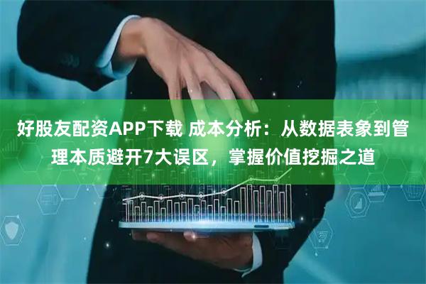 好股友配资APP下载 成本分析：从数据表象到管理本质避开7大误区，掌握价值挖掘之道