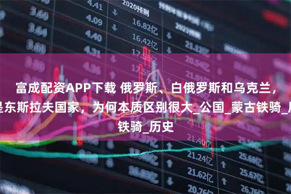 富成配资APP下载 俄罗斯、白俄罗斯和乌克兰，都是东斯拉夫国家，为何本质区别很大_公国_蒙古铁骑_历史