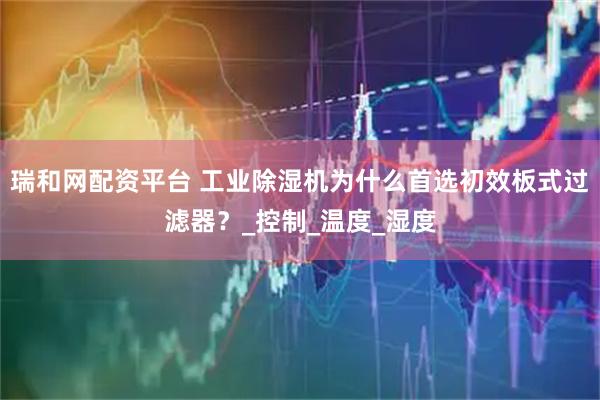 瑞和网配资平台 工业除湿机为什么首选初效板式过滤器？_控制_温度_湿度