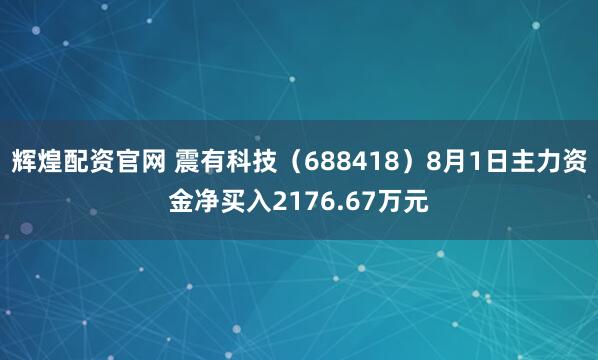 辉煌配资官网 震有科技（688418）8月1日主力资金净买入2176.67万元
