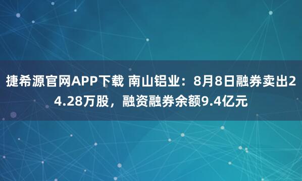 捷希源官网APP下载 南山铝业：8月8日融券卖出24.28万股，融资融券余额9.4亿元