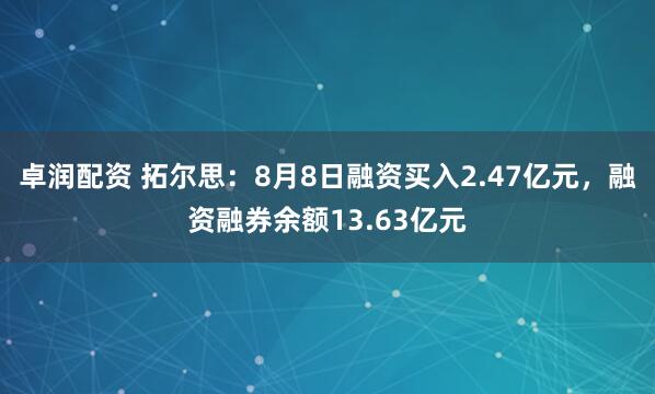 卓润配资 拓尔思：8月8日融资买入2.47亿元，融资融券余额13.63亿元