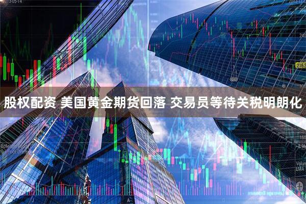 股权配资 美国黄金期货回落 交易员等待关税明朗化