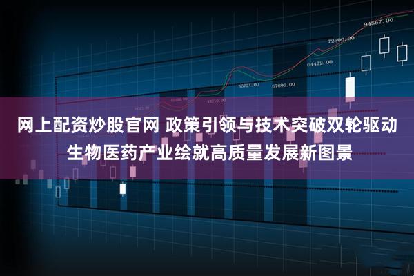 网上配资炒股官网 政策引领与技术突破双轮驱动 生物医药产业绘就高质量发展新图景