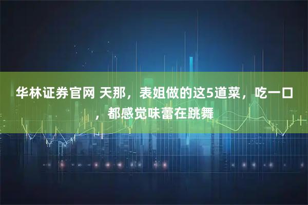 华林证券官网 天那，表姐做的这5道菜，吃一口，都感觉味蕾在跳舞